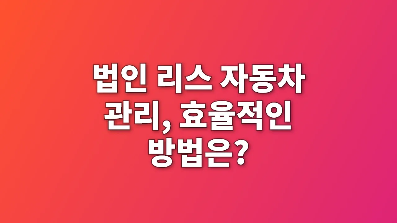 법인 리스 자동차 관리, 효율적인 방법은?